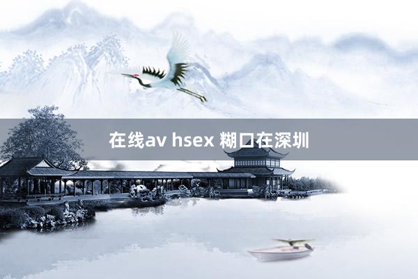 在线av hsex 糊口在深圳