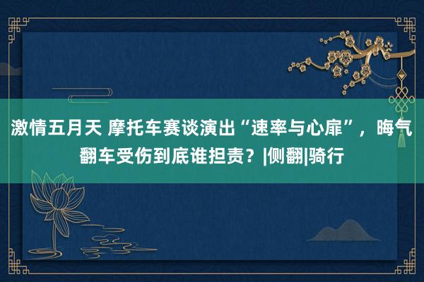 激情五月天 摩托车赛谈演出“速率与心扉”，晦气翻车受伤到底谁担责？|侧翻|骑行