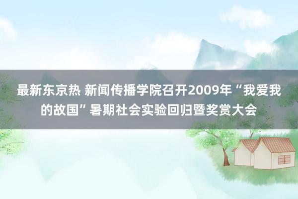 最新东京热 新闻传播学院召开2009年“我爱我的故国”暑期社会实验回归暨奖赏大会