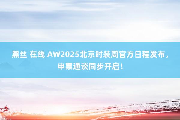 黑丝 在线 AW2025北京时装周官方日程发布，申票通谈同步开启！